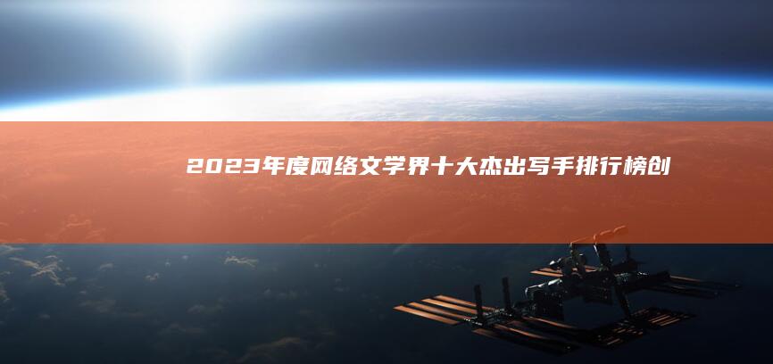 2023年度网络文学界十大杰出写手排行榜：创意与才华并驱的文学新星